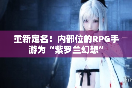 重新定名！内部位的RPG手游为“紫罗兰幻想”