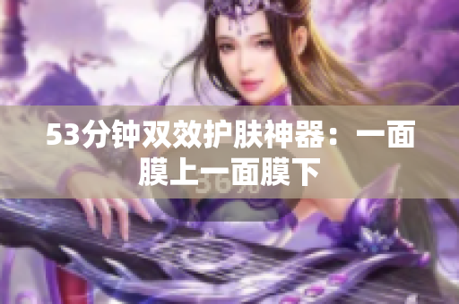 53分钟双效护肤神器：一面膜上一面膜下