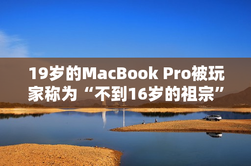19岁的MacBook Pro被玩家称为“不到16岁的祖宗”