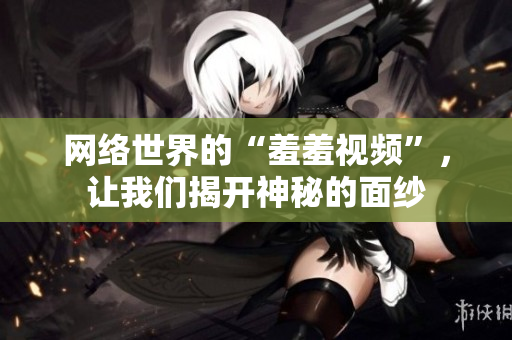 网络世界的“羞羞视频”，让我们揭开神秘的面纱