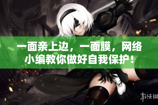 一面亲上边，一面膜，网络小编教你做好自我保护！