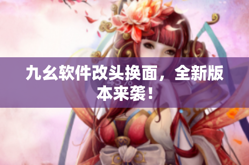 九幺软件改头换面，全新版本来袭！