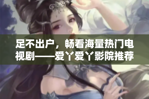 足不出户，畅看海量热门电视剧——爱丫爱丫影院推荐