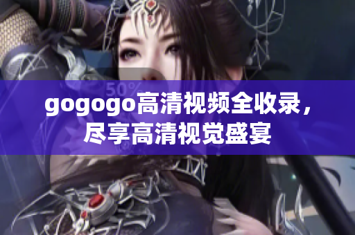 gogogo高清视频全收录，尽享高清视觉盛宴