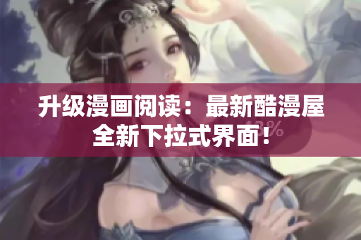 升级漫画阅读：最新酷漫屋全新下拉式界面！