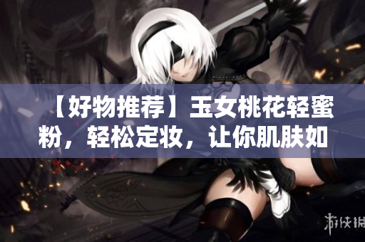 【好物推荐】玉女桃花轻蜜粉，轻松定妆，让你肌肤如花般绽放！