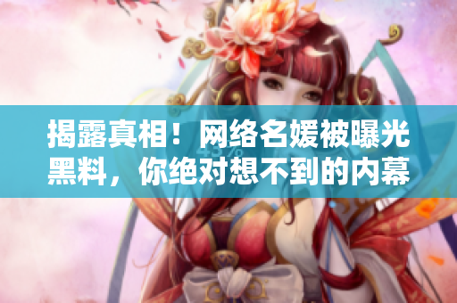 揭露真相！网络名媛被曝光黑料，你绝对想不到的内幕！