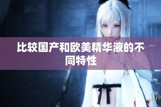 比较国产和欧美精华液的不同特性