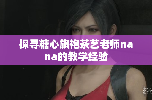 探寻糖心旗袍茶艺老师nana的教学经验