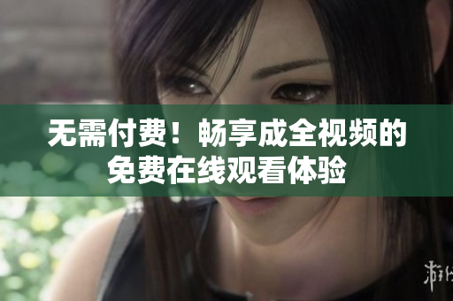 无需付费！畅享成全视频的免费在线观看体验