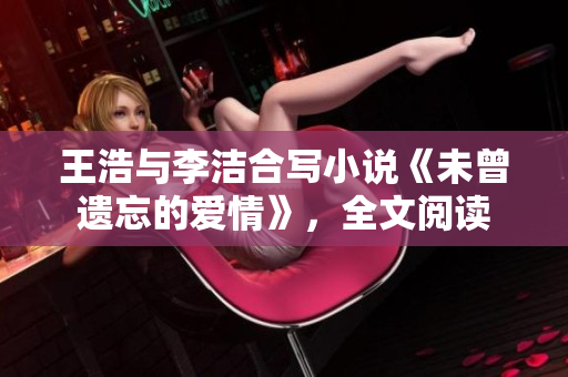 王浩与李洁合写小说《未曾遗忘的爱情》，全文阅读