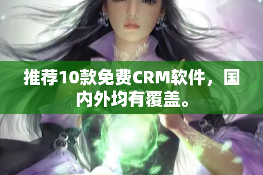 推荐10款免费CRM软件，国内外均有覆盖。
