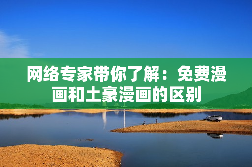 网络专家带你了解：免费漫画和土豪漫画的区别