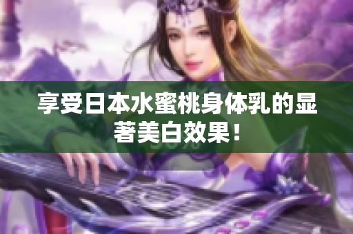 享受日本水蜜桃身体乳的显著美白效果！