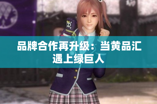品牌合作再升级：当黄品汇遇上绿巨人