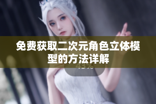 免费获取二次元角色立体模型的方法详解