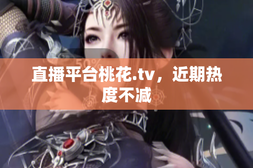 直播平台桃花.tv，近期热度不减