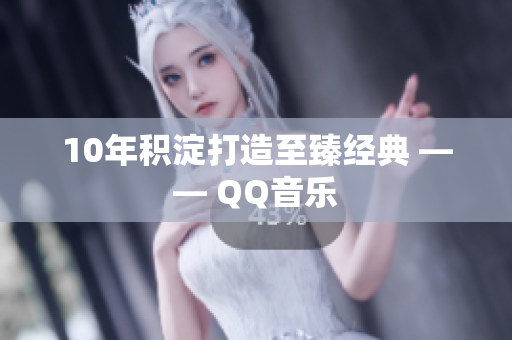 10年积淀打造至臻经典 —— QQ音乐