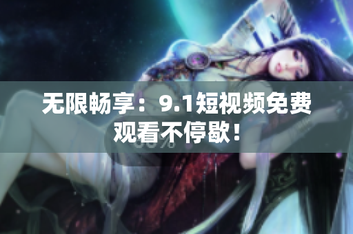 无限畅享：9.1短视频免费观看不停歇！