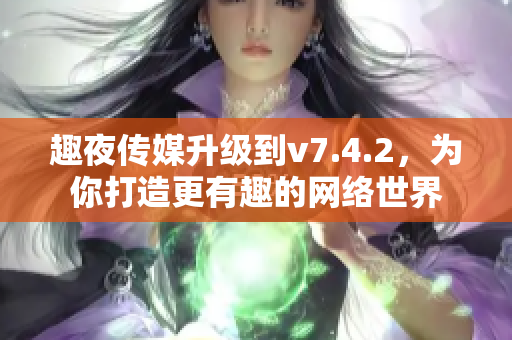 趣夜传媒升级到v7.4.2，为你打造更有趣的网络世界
