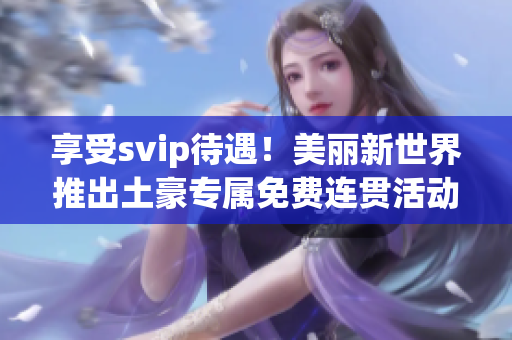 享受svip待遇！美丽新世界推出土豪专属免费连贯活动