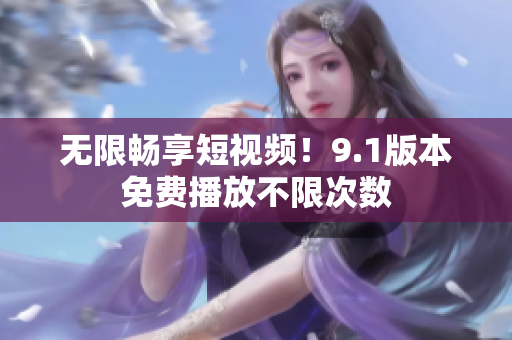 无限畅享短视频！9.1版本免费播放不限次数