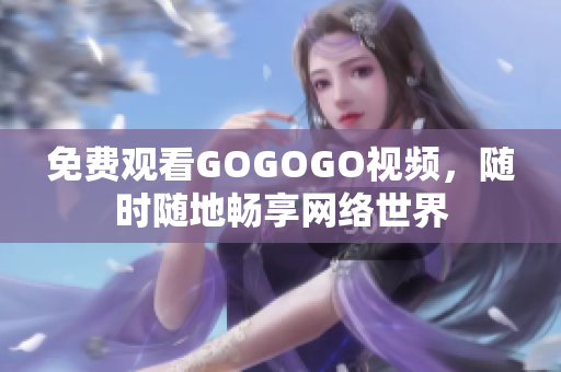 免费观看GOGOGO视频，随时随地畅享网络世界