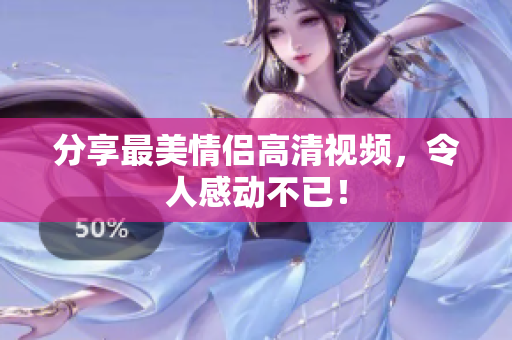 分享最美情侣高清视频，令人感动不已！