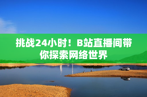挑战24小时！B站直播间带你探索网络世界