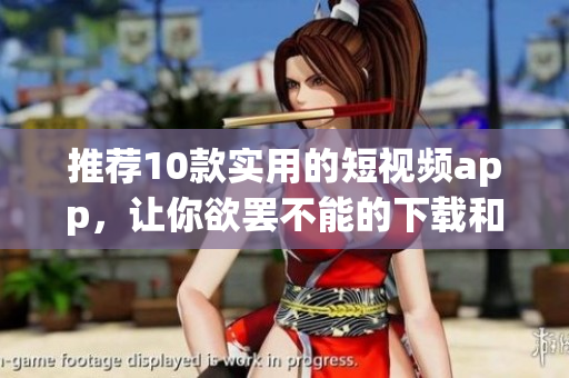 推荐10款实用的短视频app，让你欲罢不能的下载和安装