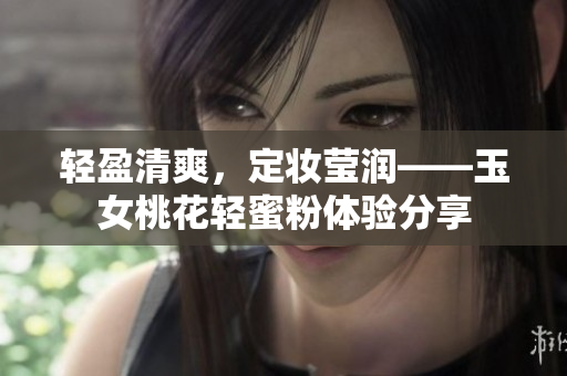 轻盈清爽，定妆莹润——玉女桃花轻蜜粉体验分享