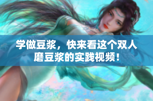 学做豆浆，快来看这个双人磨豆浆的实践视频！