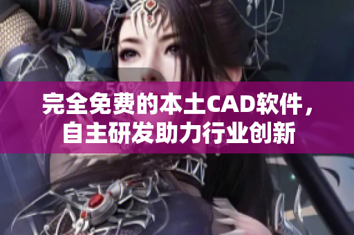 完全免费的本土CAD软件，自主研发助力行业创新