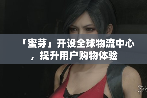 「蜜芽」开设全球物流中心，提升用户购物体验