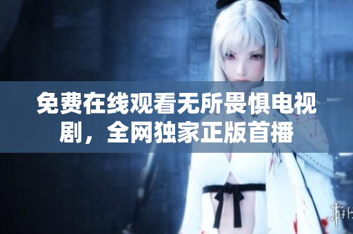 免费在线观看无所畏惧电视剧，全网独家正版首播