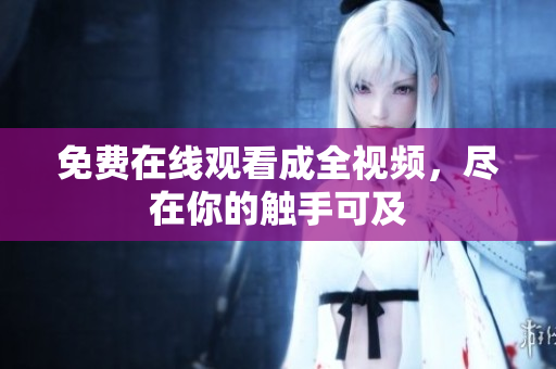 免费在线观看成全视频，尽在你的触手可及