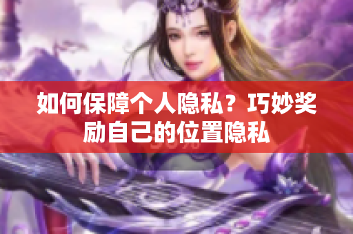 如何保障个人隐私？巧妙奖励自己的位置隐私