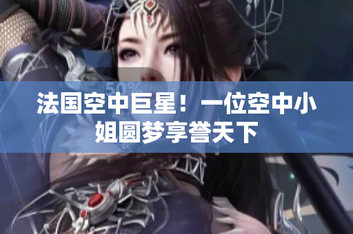 法国空中巨星！一位空中小姐圆梦享誉天下