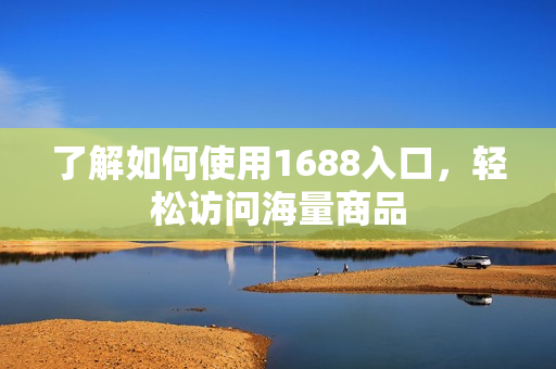 了解如何使用1688入口，轻松访问海量商品