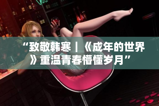 “致敬韩寒｜《成年的世界》重温青春懵懂岁月”