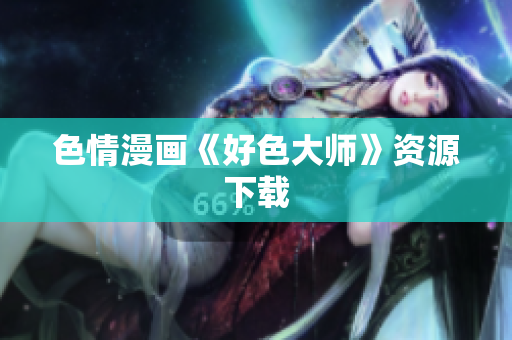 色情漫画《好色大师》资源下载