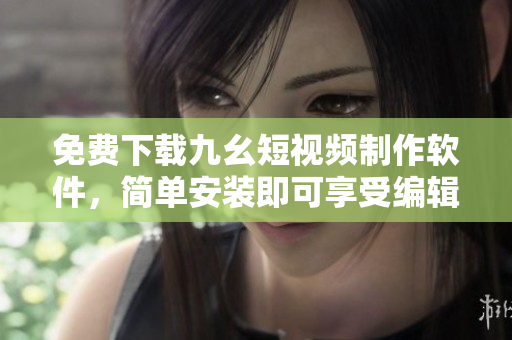 免费下载九幺短视频制作软件，简单安装即可享受编辑乐趣