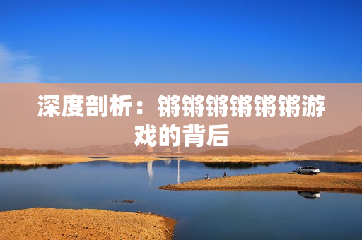 深度剖析：锵锵锵锵锵锵游戏的背后