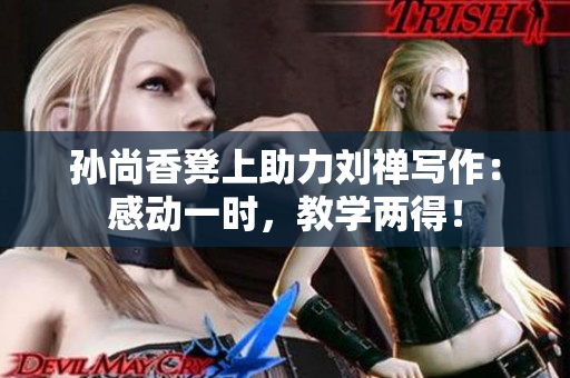 孙尚香凳上助力刘禅写作：感动一时，教学两得！