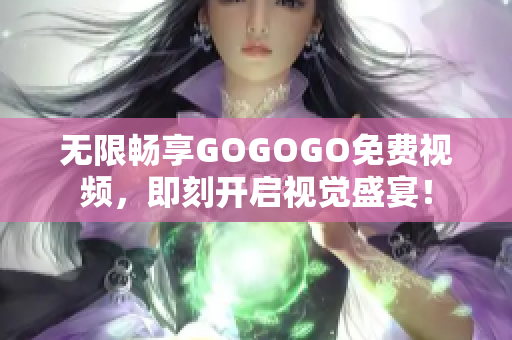 无限畅享GOGOGO免费视频，即刻开启视觉盛宴！