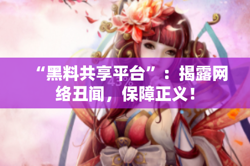 “黑料共享平台”：揭露网络丑闻，保障正义！