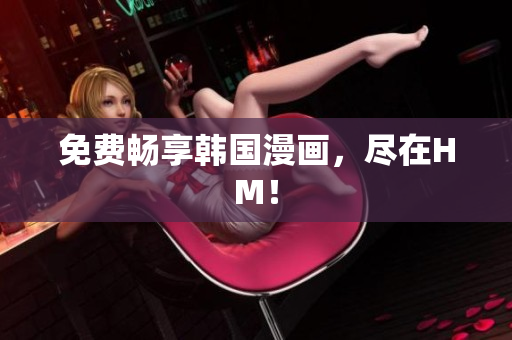 免费畅享韩国漫画，尽在HM！