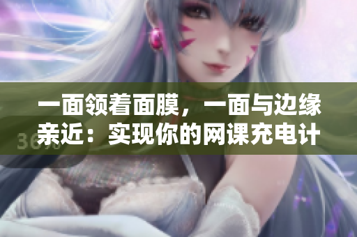 一面领着面膜，一面与边缘亲近：实现你的网课充电计划