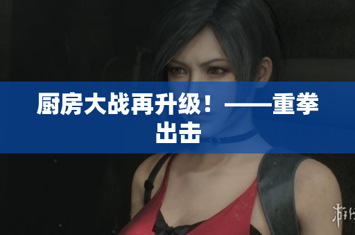 厨房大战再升级！——重拳出击