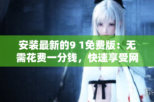 安装最新的9 1免费版：无需花费一分钱，快速享受网络生活